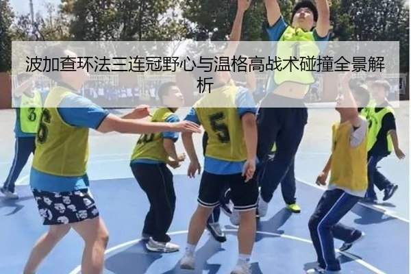 波加查环法三连冠野心与温格高战术碰撞全景解析