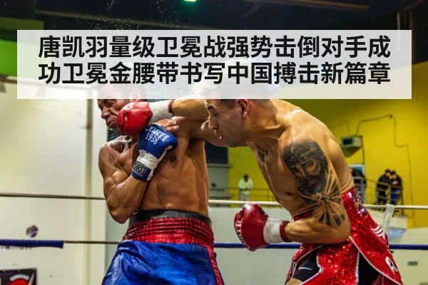 唐凯羽量级卫冕战强势击倒对手成功卫冕金腰带书写中国搏击新篇章