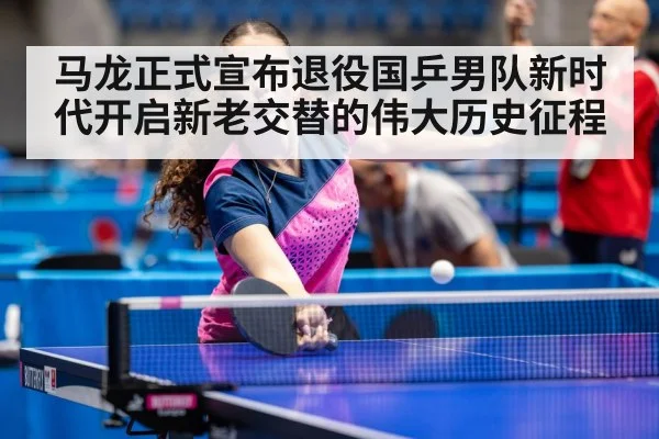 马龙正式宣布退役国乒男队新时代开启新老交替的伟大历史征程
